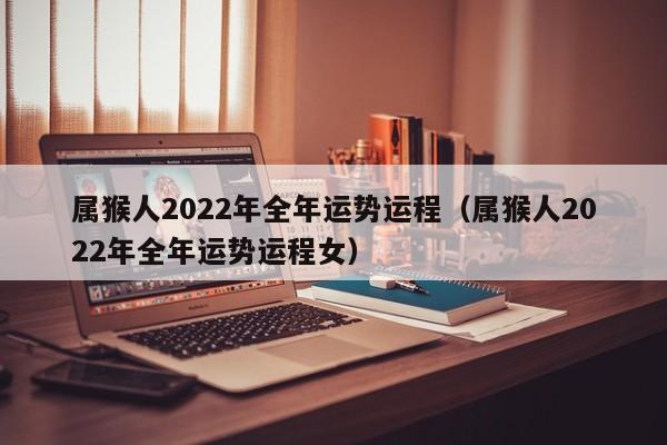 属猴人2022年全年运势运程（属猴人2022年全年运势运程女）