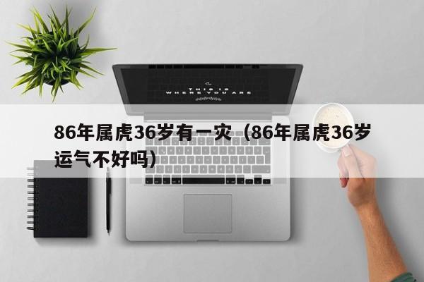 86年属虎36岁有一灾（86年属虎36岁运气不好吗）