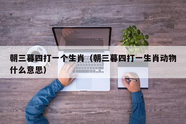朝三暮四打一个生肖（朝三暮四打一生肖动物什么意思）