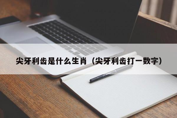 尖牙利齿是什么生肖（尖牙利齿打一数字）