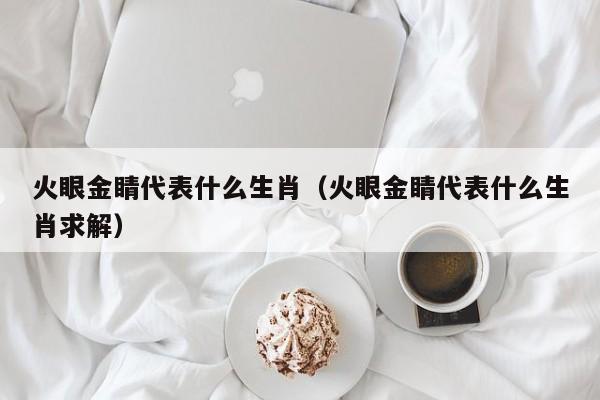 火眼金睛代表什么生肖（火眼金睛代表什么生肖求解）