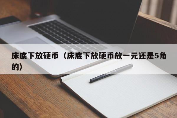 床底下放硬币（床底下放硬币放一元还是5角的）
