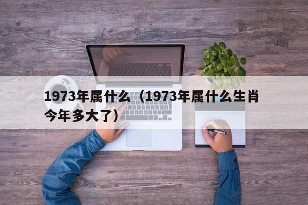 1973年属什么（1973年属什么生肖 今年多大了）-第1张图片