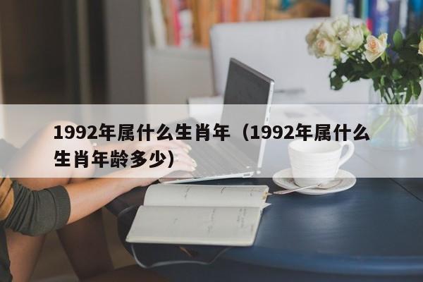 1992年属什么生肖年（1992年属什么生肖年龄多少）