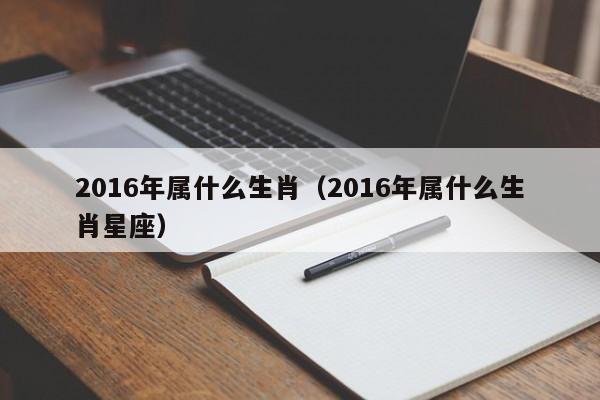 2016年属什么生肖（2016年属什么生肖星座）