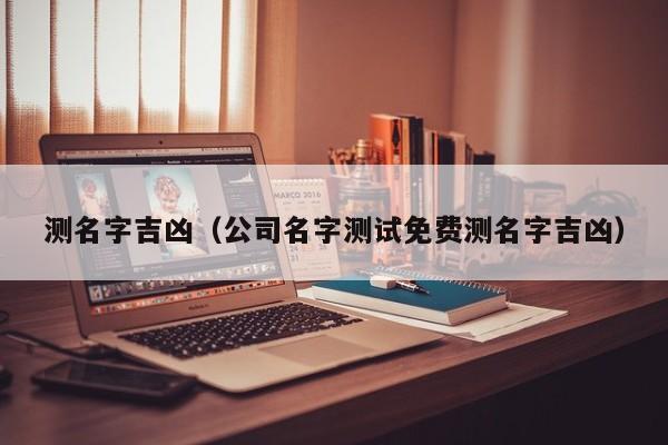 测名字吉凶（公司名字测试免费测名字吉凶）
