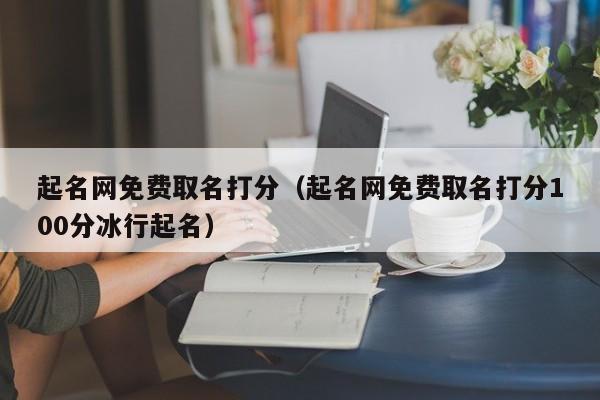 起名网免费取名打分（起名网免费取名打分100分冰行起名）