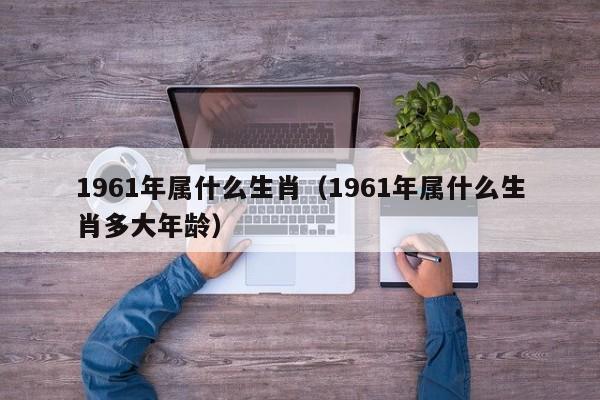 1961年属什么生肖（1961年属什么生肖多大年龄）