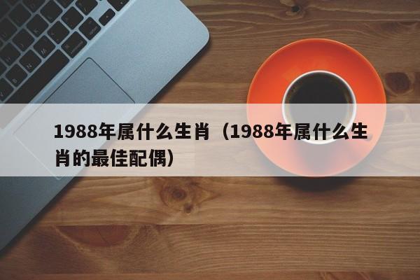 1988年属什么生肖（1988年属什么生肖的最佳配偶）-第1张图片