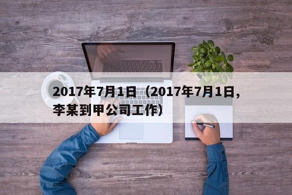 2017年7月1日（2017年7月1日,李某到甲公司工作）