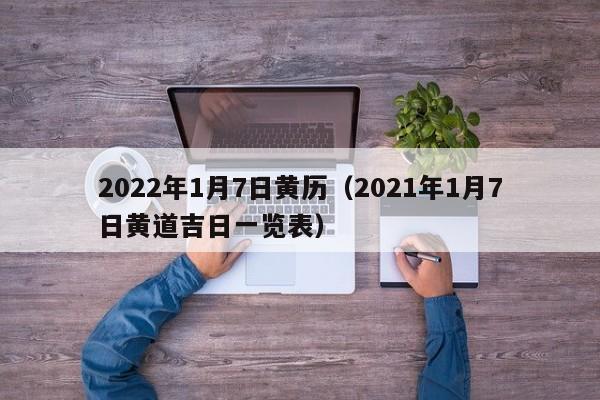 2022年1月7日黄历（2021年1月7日黄道吉日一览表）