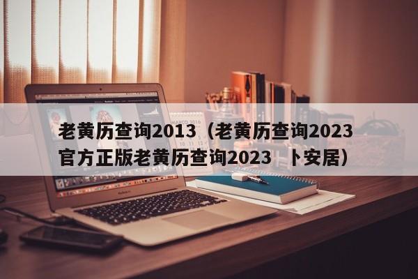 老黄历查询2013（老黄历查询2023 官方正版老黄历查询2023  卜安居）-第1张图片