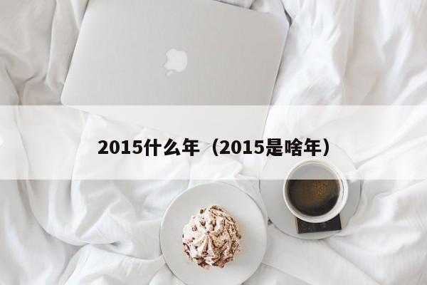 2015什么年（2015是啥年）-第1张图片