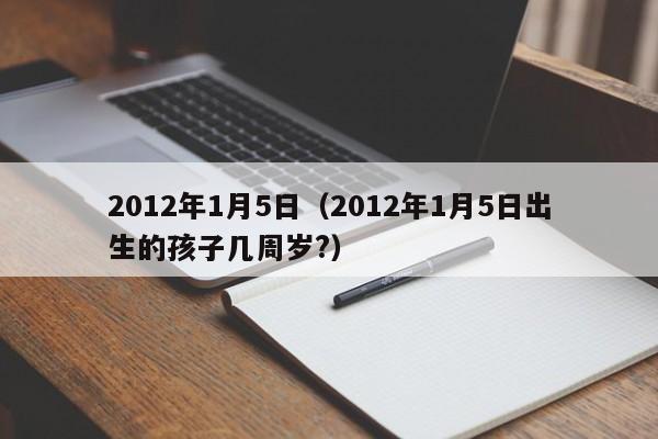 2012年1月5日（2012年1月5日出生的孩子几周岁?）