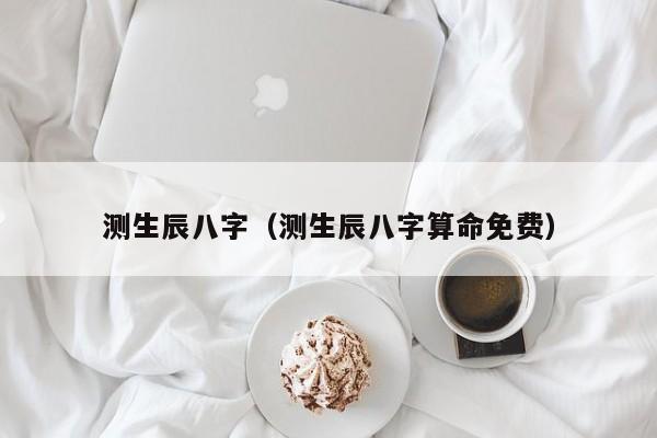 测生辰八字（测生辰八字算命免费）
