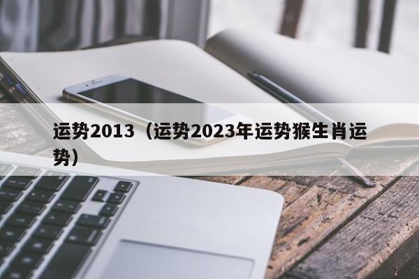 运势2013（运势2023年运势猴生肖运势）