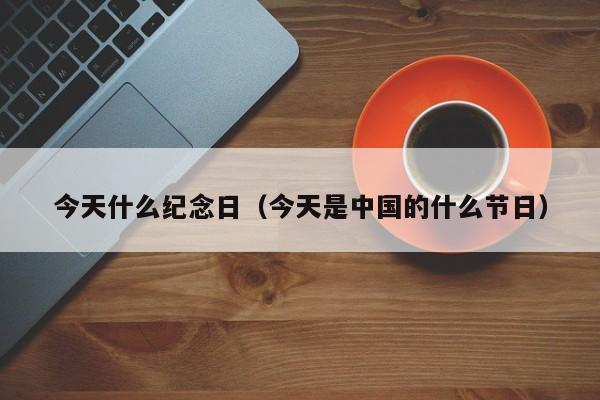 今天什么纪念日（今天是中国的什么节日）