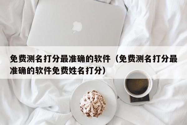 免费测名打分最准确的软件（免费测名打分最准确的软件免费姓名打分）