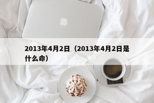2013年4月2日（2013年4月2日是什么命）