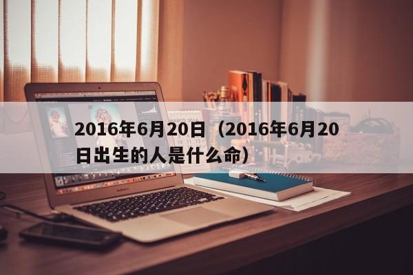 2016年6月20日（2016年6月20日出生的人是什么命）