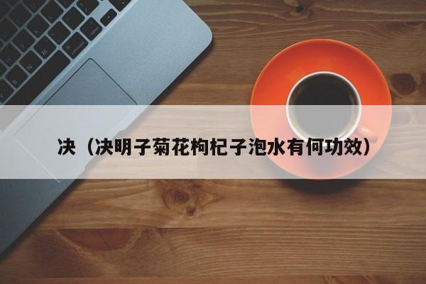 决（决明子菊花枸杞子泡水有何功效）