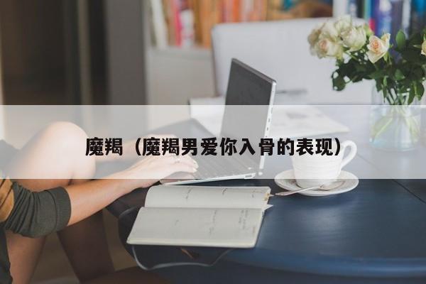 魔羯（魔羯男爱你入骨的表现）
