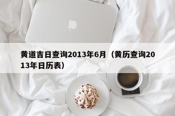 黄道吉日查询2013年6月（黄历查询2013年日历表）