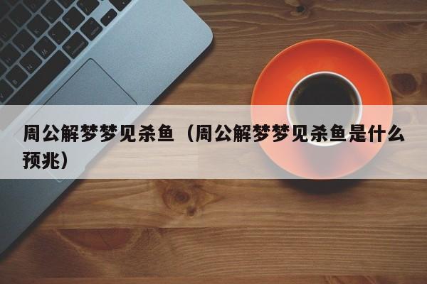 周公解梦梦见杀鱼（周公解梦梦见杀鱼是什么预兆）