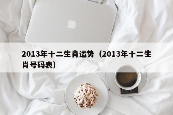 2013年十二生肖运势（2013年十二生肖号码表）-第1张图片