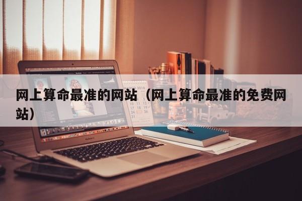 网上算命最准的网站（网上算命最准的免费网站）
