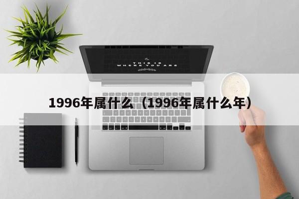 1996年属什么（1996年属什么年）