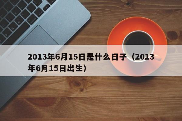 2013年6月15日是什么日子（2013年6月15日出生）-第1张图片