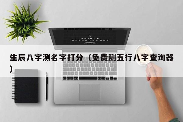 生辰八字测名字打分（免费测五行八字查询器）-第1张图片
