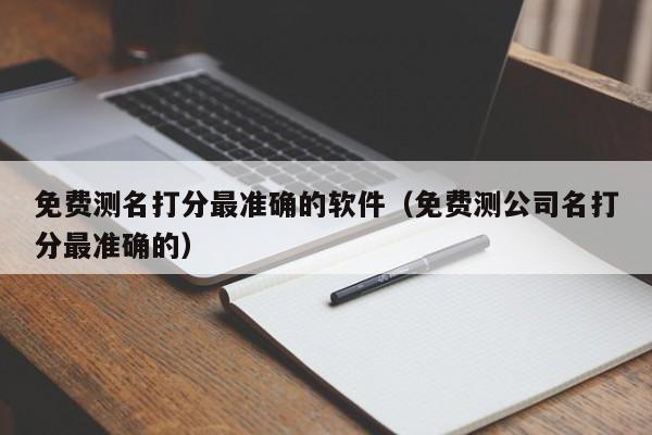 免费测名打分最准确的软件（免费测公司名打分最准确的）