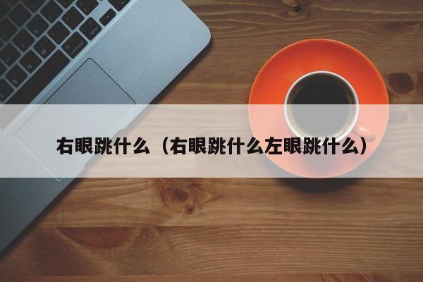 右眼跳什么（右眼跳什么左眼跳什么）