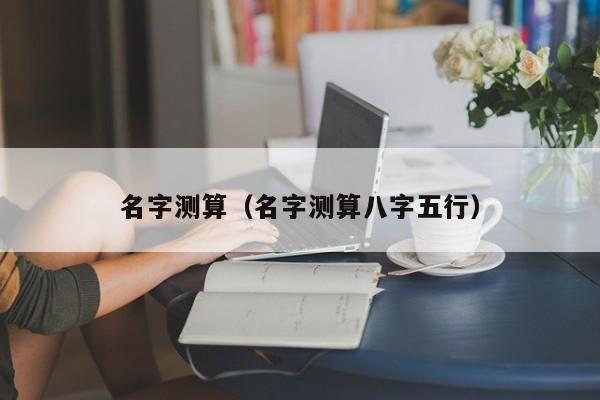 名字测算（名字测算八字五行）