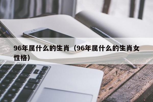 96年属什么的生肖（96年属什么的生肖女性格）