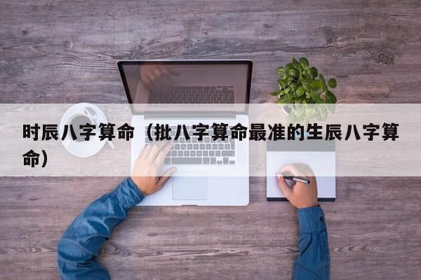 时辰八字算命（批八字算命最准的生辰八字算命）