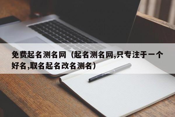 免费起名测名网（起名测名网,只专注于一个好名,取名起名改名测名）