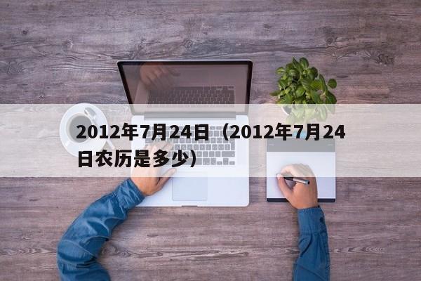 2012年7月24日（2012年7月24日农历是多少）-第1张图片