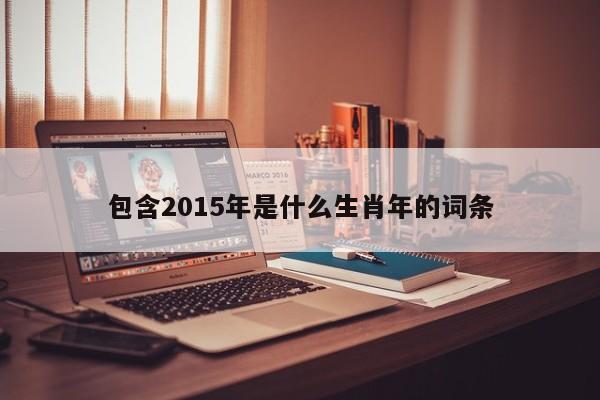 包含2015年是什么生肖年的词条-第1张图片