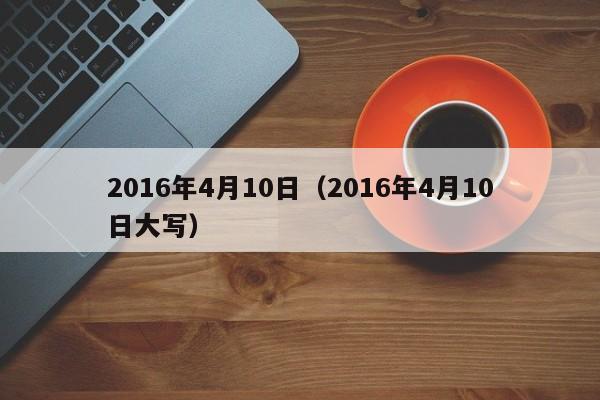 2016年4月10日（2016年4月10日大写）-第1张图片