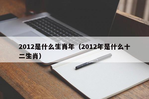 2012是什么生肖年（2012年是什么十二生肖）-第1张图片