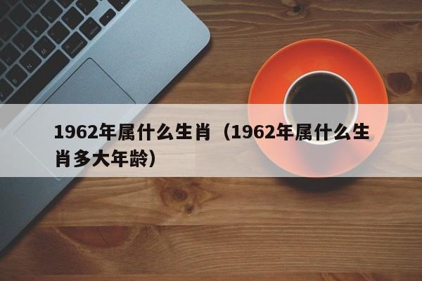 1962年属什么生肖（1962年属什么生肖多大年龄）