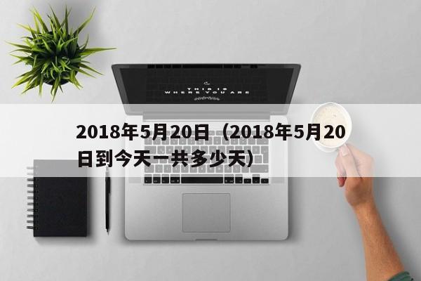 2018年5月20日（2018年5月20日到今天一共多少天）