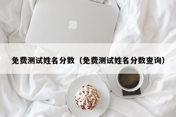免费测试姓名分数（免费测试姓名分数查询）