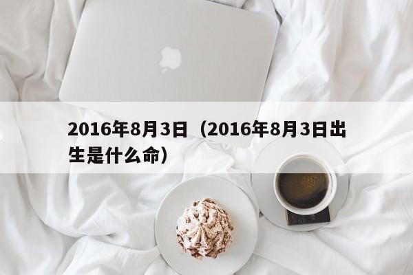 2016年8月3日（2016年8月3日出生是什么命）