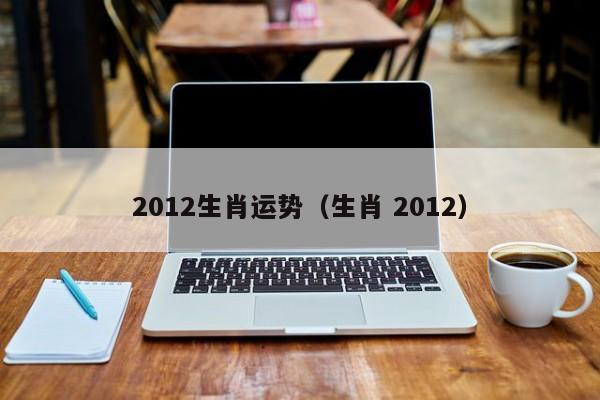 2012生肖运势（生肖 2012）