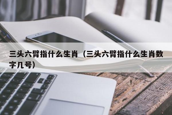 三头六臂指什么生肖（三头六臂指什么生肖数字几号）