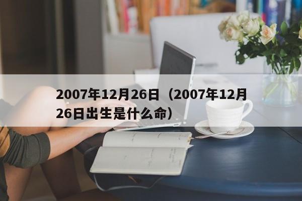 2007年12月26日（2007年12月26日出生是什么命）